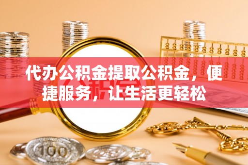 湘东代办公积金提取公积金，便捷服务，让生活更轻松
