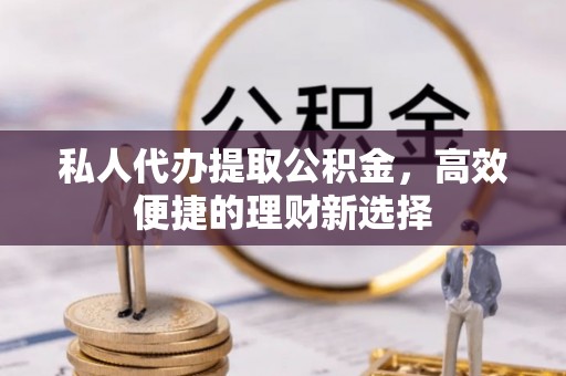 湘东私人代办提取公积金，高效便捷的理财新选择