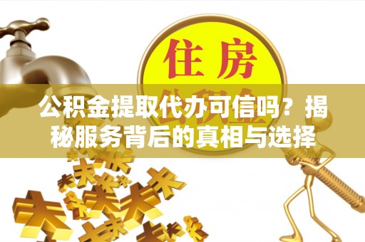 湘东公积金提取代办可信吗？揭秘服务背后的真相与选择