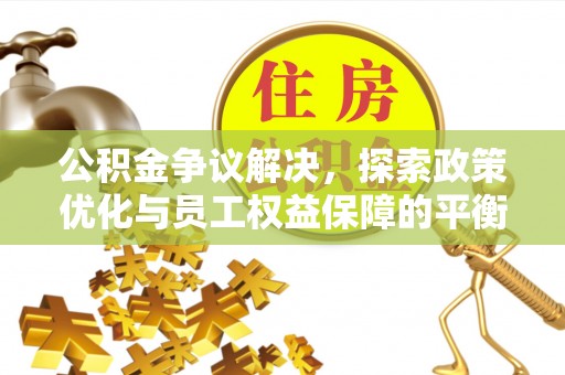 湘东公积金争议解决，探索政策优化与员工权益保障的平衡点