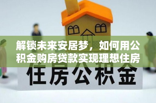 湘东解锁未来安居梦，如何用公积金购房贷款实现理想住房计划