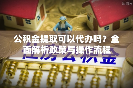 湘东公积金提取可以代办吗？全面解析政策与操作流程