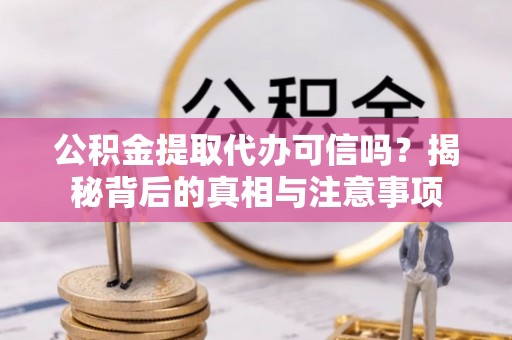 湘东公积金提取代办可信吗？揭秘背后的真相与注意事项