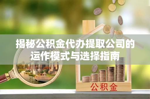 湘东揭秘公积金代办提取公司的运作模式与选择指南