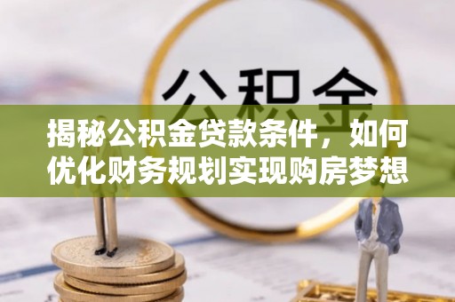 湘东揭秘公积金贷款条件，如何优化财务规划实现购房梦想