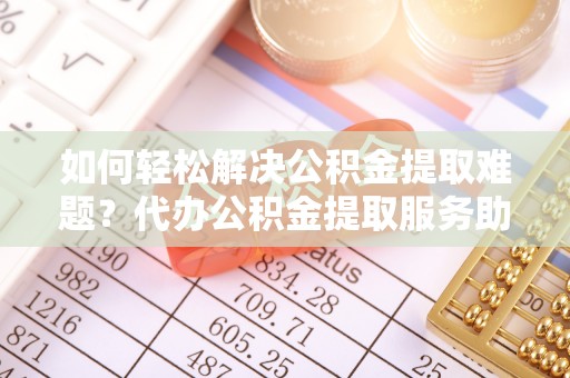 湘东如何轻松解决公积金提取难题？代办公积金提取服务助您一臂之力