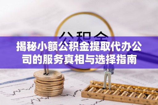 湘东揭秘小额公积金提取代办公司的服务真相与选择指南