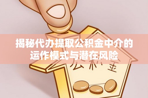 湘东揭秘代办提取公积金中介的运作模式与潜在风险