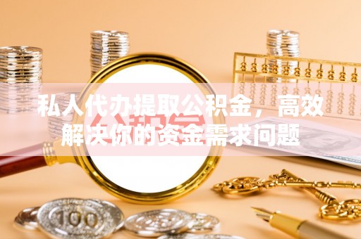 湘东私人代办提取公积金，高效解决你的资金需求问题