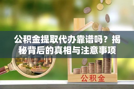 湘东公积金提取代办靠谱吗？揭秘背后的真相与注意事项