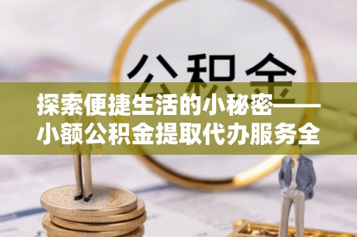湘东探索便捷生活的小秘密——小额公积金提取代办服务全解析