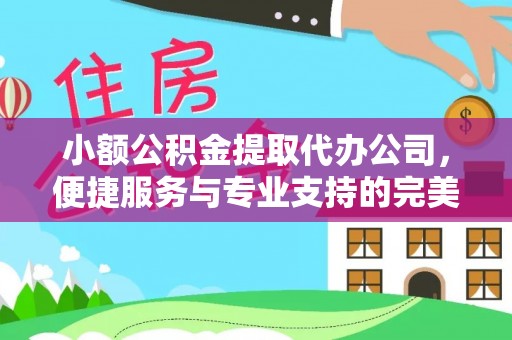 湘东小额公积金提取代办公司，便捷服务与专业支持的完美结合