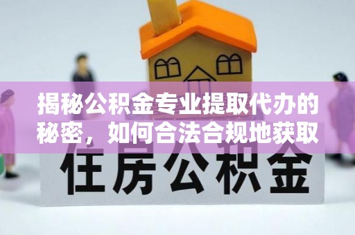 湘东揭秘公积金专业提取代办的秘密，如何合法合规地获取你的住房基金？