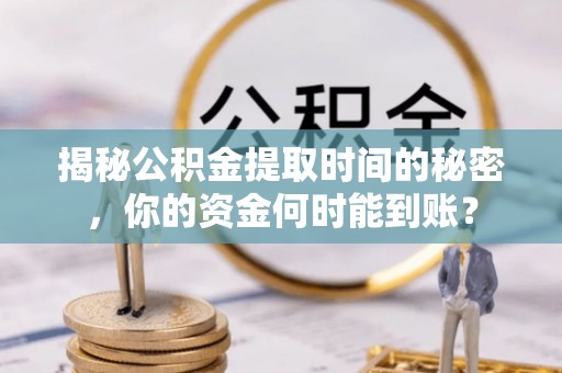 湘东揭秘公积金提取时间的秘密，你的资金何时能到账？