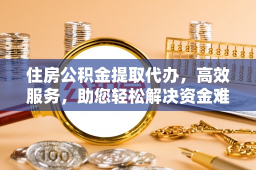 湘东住房公积金提取代办，高效服务，助您轻松解决资金难题