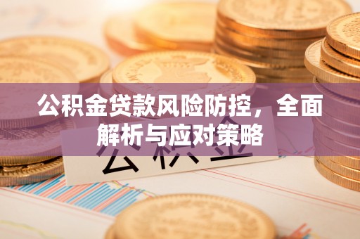 湘东公积金贷款风险防控，全面解析与应对策略