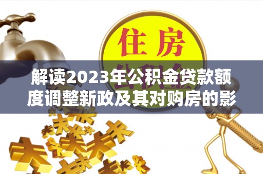 湘东解读2023年公积金贷款额度调整新政及其对购房的影响