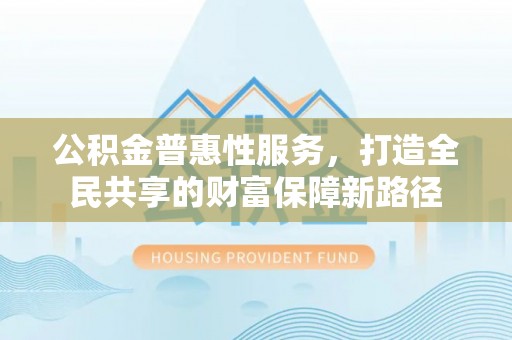 湘东公积金普惠性服务，打造全民共享的财富保障新路径