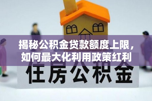 湘东揭秘公积金贷款额度上限，如何最大化利用政策红利