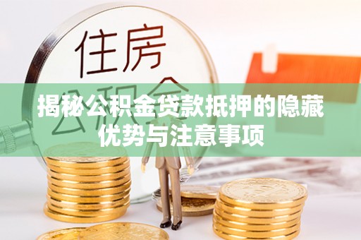 湘东揭秘公积金贷款抵押的隐藏优势与注意事项