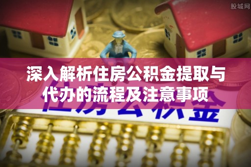 湘东深入解析住房公积金提取与代办的流程及注意事项