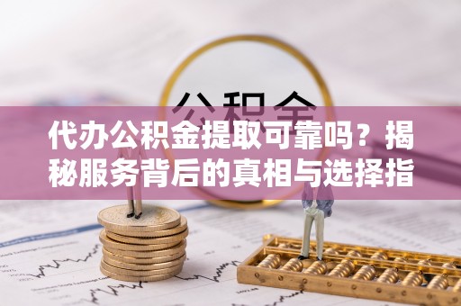 湘东代办公积金提取可靠吗？揭秘服务背后的真相与选择指南