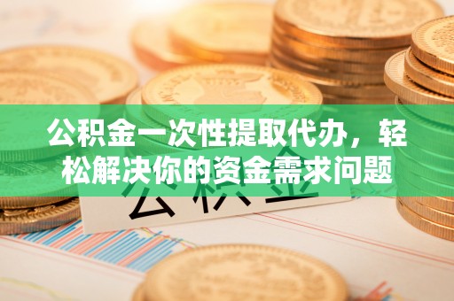 湘东公积金一次性提取代办，轻松解决你的资金需求问题
