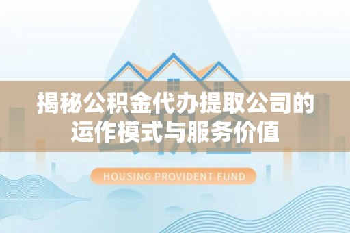 湘东揭秘公积金代办提取公司的运作模式与服务价值