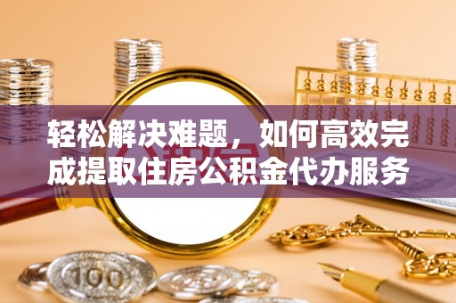 湘东轻松解决难题，如何高效完成提取住房公积金代办服务