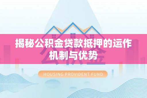 湘东揭秘公积金贷款抵押的运作机制与优势