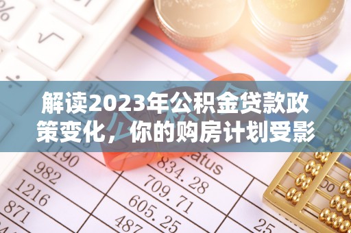 湘东解读2023年公积金贷款政策变化，你的购房计划受影响了吗？