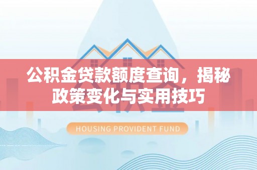 湘东公积金贷款额度查询，揭秘政策变化与实用技巧