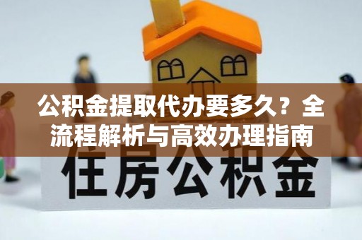 湘东公积金提取代办要多久？全流程解析与高效办理指南