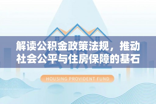 湘东解读公积金政策法规，推动社会公平与住房保障的基石