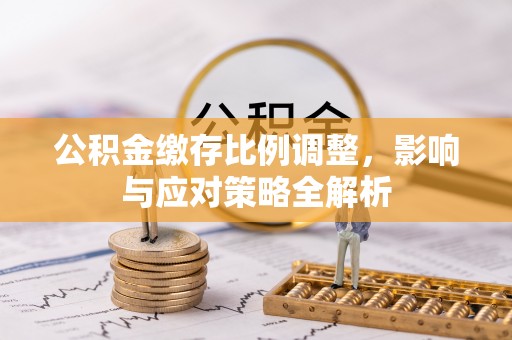 湘东公积金缴存比例调整，影响与应对策略全解析