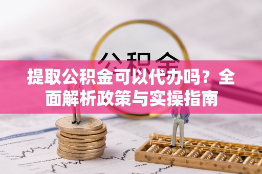 湘东提取公积金可以代办吗？全面解析政策与实操指南