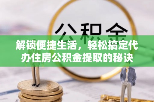 湘东解锁便捷生活，轻松搞定代办住房公积金提取的秘诀