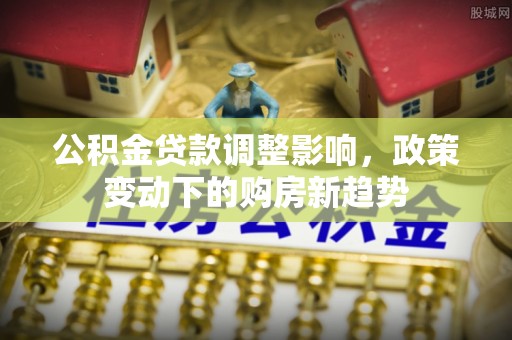 湘东公积金贷款调整影响，政策变动下的购房新趋势