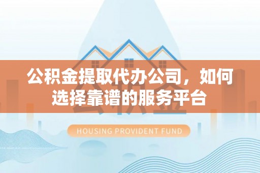 湘东公积金提取代办公司，如何选择靠谱的服务平台