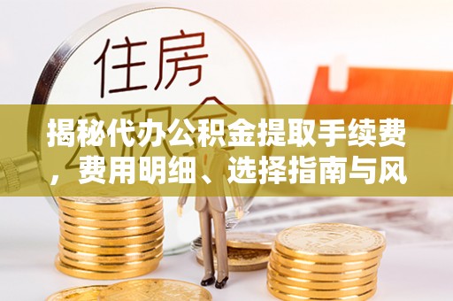 湘东揭秘代办公积金提取手续费，费用明细、选择指南与风险防范