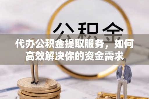 湘东代办公积金提取服务，如何高效解决你的资金需求