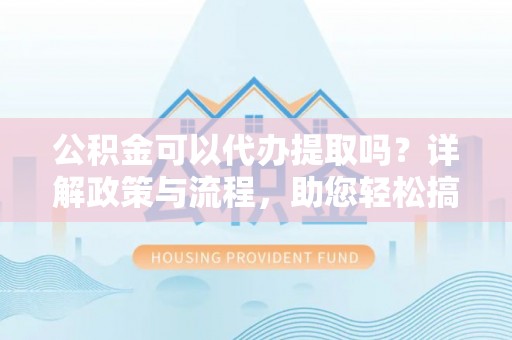 湘东公积金可以代办提取吗？详解政策与流程，助您轻松搞定！