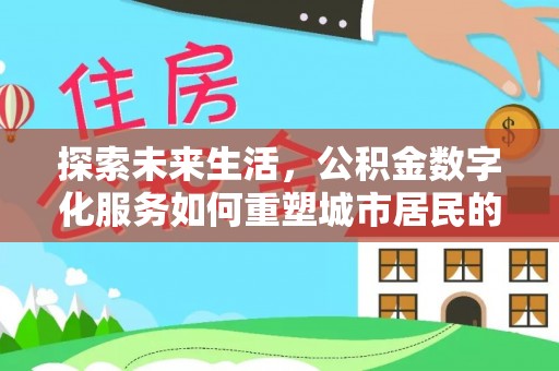 湘东探索未来生活，公积金数字化服务如何重塑城市居民的便利体验