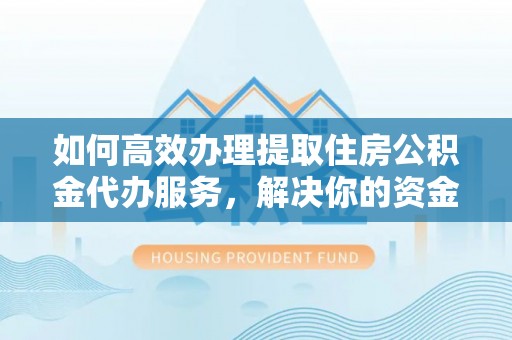 湘东如何高效办理提取住房公积金代办服务，解决你的资金需求