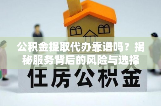 湘东公积金提取代办靠谱吗？揭秘服务背后的风险与选择