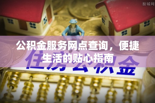 湘东公积金服务网点查询，便捷生活的贴心指南