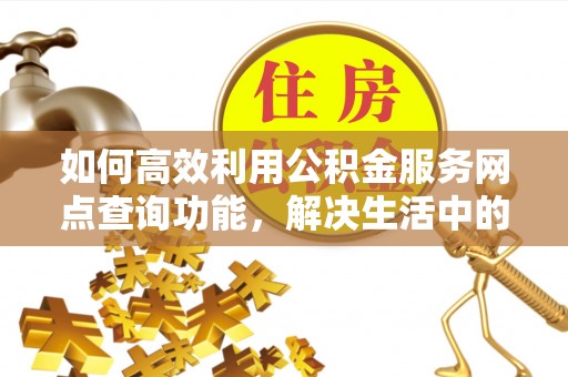 湘东如何高效利用公积金服务网点查询功能，解决生活中的资金难题