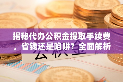 湘东揭秘代办公积金提取手续费，省钱还是陷阱？全面解析与避坑指南