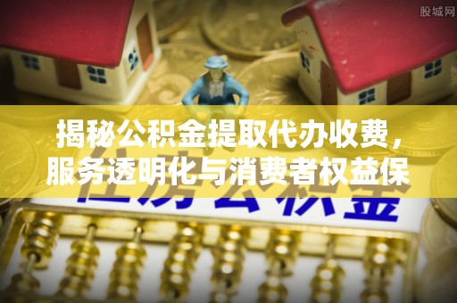 湘东揭秘公积金提取代办收费，服务透明化与消费者权益保障