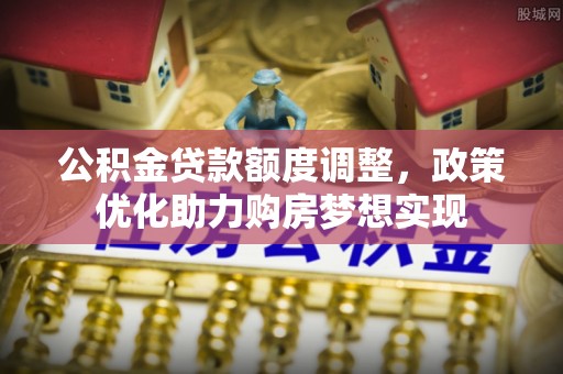 湘东公积金贷款额度调整，政策优化助力购房梦想实现